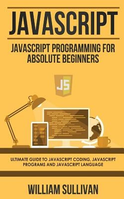 JavaScript: JavaScript Programming For Absolute Beginner's Ultimate Guide to JavaScript Coding, JavaScript Programs and JavaScript Paperback Createspace Independent Publishing Platform