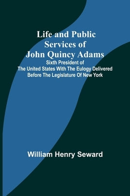Life and Public Services of John Quincy Adams: Sixth President of the Unied States With the Eulogy Delivered Before the Legislature of New York Paperback Alpha Edition
