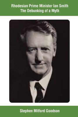 Rhodesian Prime Minister Ian Smith The Debunking of a Myth Paperback Createspace Independent Publishing Platform