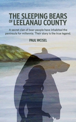 The Sleeping Bears of Leelanau County: A secret clan of bear-people have inhabited the peninsula for millennia. Their story is the true legend. Paperback Independently Published