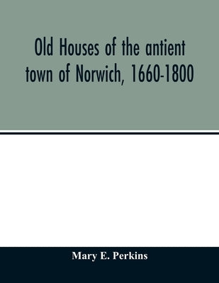 Old houses of the antient town of Norwich, 1660-1800 Paperback Alpha Edition