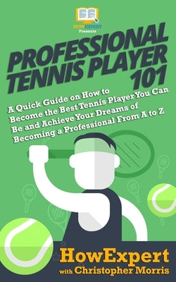 Professional Tennis Player 101: A Quick Guide on How to Become the Best Tennis Player You Can Be and Achieve Your Dreams of Becoming a Professional Fr Paperback Hotmethods