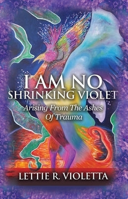 I Am No Shrinking Violet: Arising From The Ashes Of Trauma Trilogy Christian Publishing