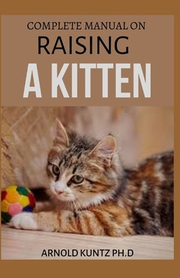 Complete Manual on Raising a Kitten: How to Buy, Train, Care, Communicate, Understand and Enjoy Kitten Paperback Independently Published