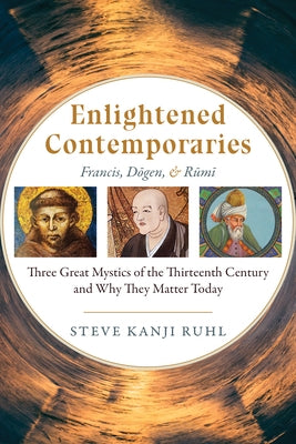 Enlightened Contemporaries: Francis, Dōgen, and Rūmī Three Great Mystics of the Thirteenth Century and Why They Matter Today Paperback Monkfish Book Publishing