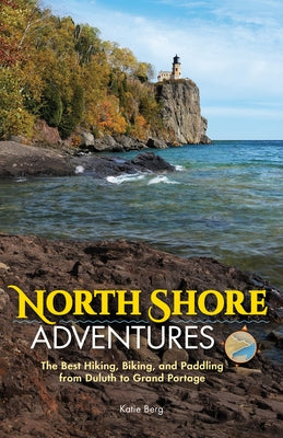North Shore Adventures: The Best Hiking, Biking, and Paddling from Duluth to Grand Portage by Berg, Katie