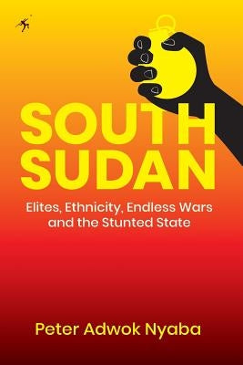 South Sudan: Elites, Ethnicity, Endless Wars and the Stunted State Paperback Mkuki na Nyota Publishers