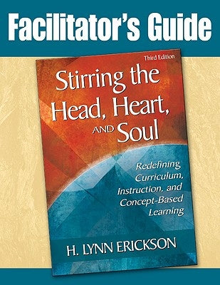 Stirring the Head, Heart, and Soul: Facilitator's Guide: Redefining Curriculum, Instruction, and Concept-Based Learning Paperback Corwin Publishers