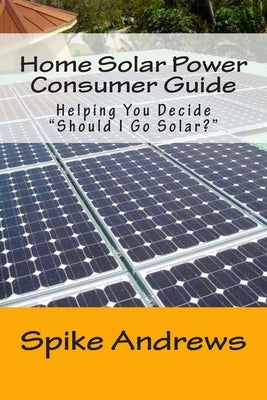 Home Solar Power Consumer Guide: Helping You Decide Should I Go Solar? Paperback Createspace Independent Publishing Platform