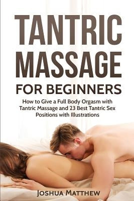 Tantric Massage for Beginners: How To Give A Full Body Orgasm With Tantric Massage And 23 Best Tantric Sex Positions With Illustrations Paperback Createspace Independent Publishing Platform