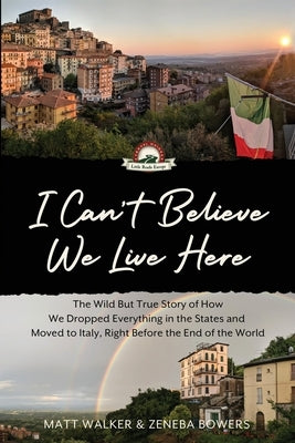 I Can't Believe We Live Here: The Wild But True Story of How We Dropped Everything in the States and Moved to Italy, Right Before the End of the Wor Paperback Little Roads Publishing