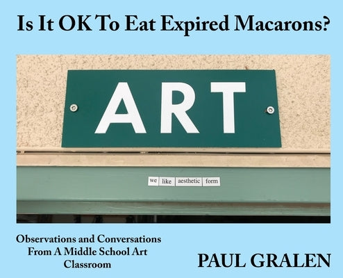 Is It OK To Eat Expired Macarons?: Observations And Conversations From A Middle School Art Classroom by Gralen, Paul