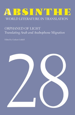 Absinthe: World Literature in Translation: Volume 28: Orphaned of Light: Translating Arab and Arabophone Migration by Liddell, Graham
