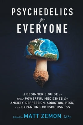 Psychedelics For Everyone: A Beginner's Guide to these Powerful Medicines for Anxiety, Depression, Addiction, PTSD, and Expanding Consciousness Paperback Psyched Publishing, LLC