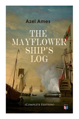 The Mayflower Ship's Log (Complete 6 Volume Edition): Day to Day Details of the Voyage, Characteristics of the Ship: Main Deck, Gun Deck & Cargo Hold, Paperback Madison & Adams Press