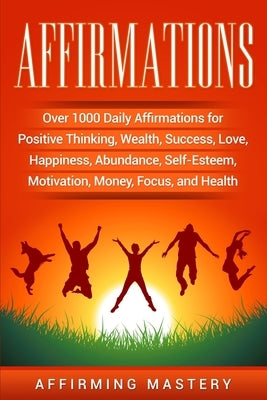 Affirmations: Over 1000 Daily Affirmations for Positive Thinking, Wealth, Success, Love, Happiness, Abundance, Self-Esteem, Motivati by Mastery, Affirming