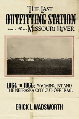 The Last Outfitting Station on the Missouri River: 1864 to 1866 Wyoming, NT & the Nebraska City Cut-Off Trail Paperback Erick Wadsworth