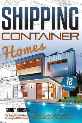 Shipping Container Homes: The Ultimate Guide on How to Build Your DIY Shipping Container Home Exactly the Way You Want It. Including the Buildin Paperback Grant Hanson