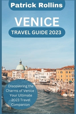 Venice Travel Guide 2023: Discovering the Charms of Venice: Your Ultimate 2023 Travel Companion Paperback Independently Published