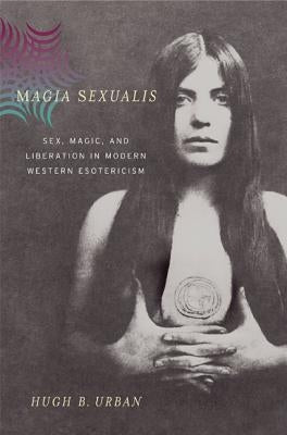 Magia Sexualis: Sex, Magic, and Liberation in Modern Western Esotericism by Urban, Hugh B.