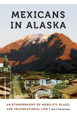 Mexicans in Alaska: An Ethnography of Mobility, Place, and Transnational Life Paperback University of Nebraska Press