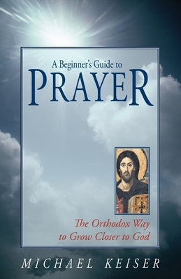 A Beginner's Guide to Prayer: The Orthodox Way to Draw Closer to God by Keiser, Michael