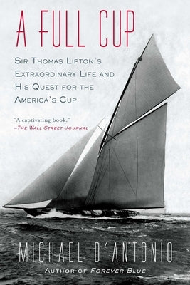A Full Cup: Sir Thomas Lipton's Extraordinary Life and His Quest for the America's Cup by D'Antonio, Michael