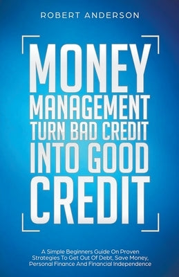 Money Management Turn Bad Credit Into Good Credit A Simple Beginners Guide On Proven Strategies To Get Out Of Debt, Save Money, Personal Finance And F Paperback Draft2digital