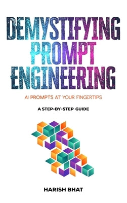 Demystifying Prompt Engineering: AI Prompts at Your Fingertips (A Step-By-Step Guide) by Bhat, Harish