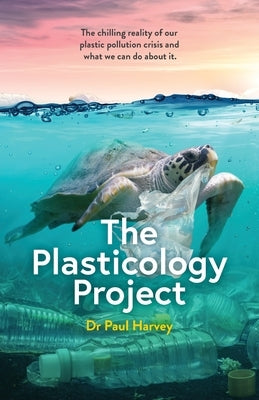 The Plasticology Project: The chilling reality of our plastic pollution crisis and what we can do about it. Paperback Dr Paul Harvey