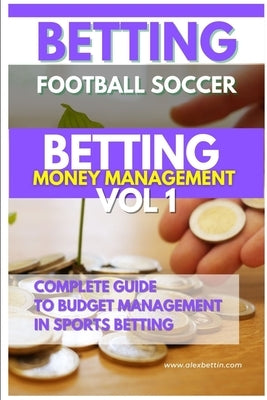 Betting Football Soccer BETTING MONEY MANAGEMENT VOL 1: Complete Guide to Budget Management in Sports Betting Paperback Blurb
