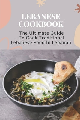Lebanese Cookbook: The Ultimate Guide To Cook Traditional Lebanese Food In Lebanon: Lebanese Dinner Party Recipes Paperback Independently Published