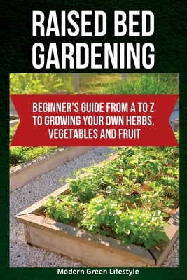 Raised Bed Gardening: Beginner's Guide From A to Z to Growing Your Own Herbs, Vegetables and Fruit Paperback Modern Green Lifestyle