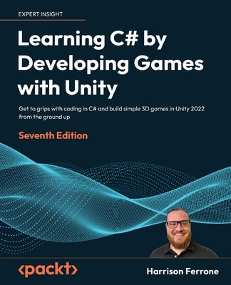 Learning C# by Developing Games with Unity - Seventh Edition: Get to grips with coding in C# and build simple 3D games in Unity 2022 from the ground u Paperback Packt Publishing