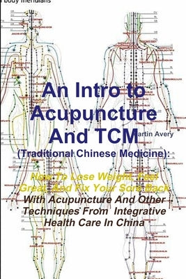 An Intro to Acupuncture And TCM (Traditional Chinese Medicine): How To Lose Weight, Feel Great, And Fix Your Sore Back With Acupuncture And Other Tech Paperback Lulu.com