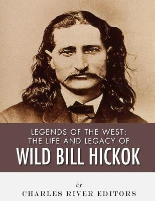 Legends of the West: The Life and Legacy of Wild Bill Hickok Paperback Createspace Independent Publishing Platform