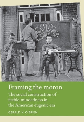 Framing the Moron: The Social Construction of Feeble-Mindedness in the American Eugenic Era Paperback Manchester University Press