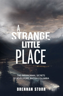 A Strange Little Place: The Paranormal Secrets of Revelstoke, British Columbia by Storr, Brennan
