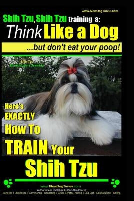 Shih Tzu, Shih Tzu training a: Think Like a Dog, But Don't Eat Your Poop!: Shih Tzu Breed Expert Training, Here's EXACLTY How to Train Yuor Shih Tzu Paperback Createspace Independent Publishing Platform