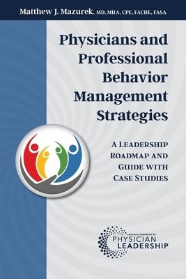 Physicians and Professional Behavior Management Strategies: A Leadership Roadmap and Guide with Case Studies by Mazurek, Matthew J.