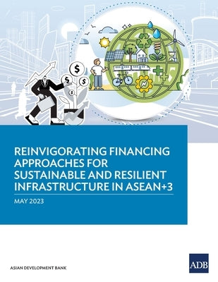 Reinvigorating Financing Approaches for Sustainable and Resilient Infrastructure in ASEAN+3 Paperback Asian Development Bank