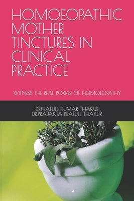 Homoeopathic Mother Tinctures in Clinical Practice: Witness the Real Power of Homoeopathy Paperback Independently Published