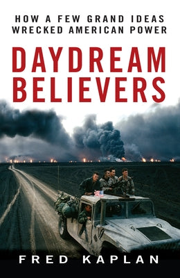 Daydream Believers: How a Few Grand Ideas Wrecked American Power by Kaplan, Fred