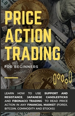 Price Action Trading for Beginners: Learn how to use Support and Resistance, Japanese Candlesticks and Fibonacci Trading to read price action in any f Paperback Independently Published