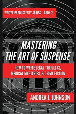 Mastering the Art of Suspense: How to Write Legal Thrillers, Medical Mysteries, & Crime Fiction Paperback Andrea J. Johnson
