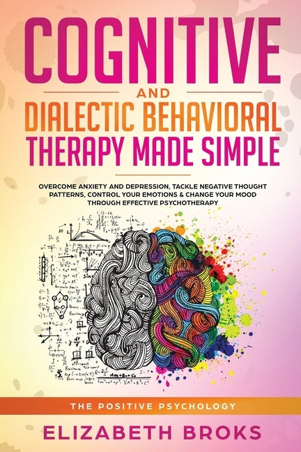 Cognitive and Dialectical Behavioral Therapy: Overcome Anxiety and Depression, Tackle Negative Thought Patterns, Control Your Emotions, and Change You by Elizabeth, Broks