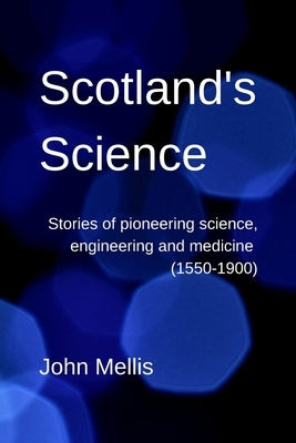 Scotland's Science: Stories of pioneering science, engineering and medicine (1550-1900) Paperback John Mellis