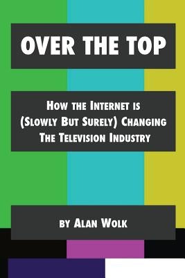 Over The Top: How The Internet Is (Slowly But Surely) Changing The Television Industry Paperback Createspace Independent Publishing Platform