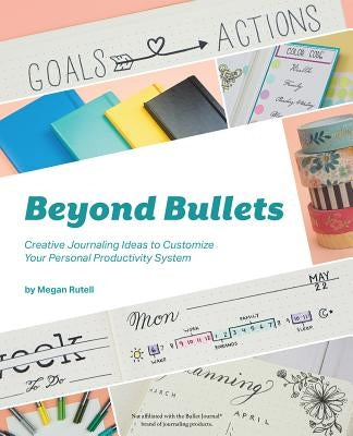 Beyond Bullets: Creative Journaling Ideas to Customize Your Personal Productivity System by Rutell, Megan
