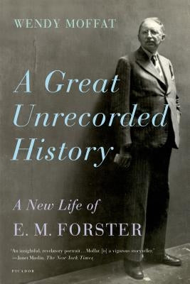 A Great Unrecorded History: A New Life of E. M. Forster by Moffat, Wendy